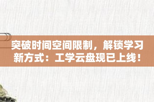 突破时间空间限制，解锁学习新方式：工学云盘现已上线！