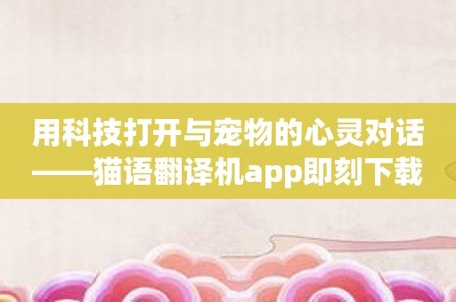 用科技打开与宠物的心灵对话——猫语翻译机app即刻下载。