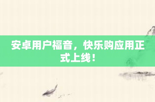 安卓用户福音，快乐购应用正式上线！