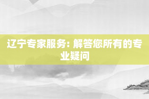 辽宁专家服务: 解答您所有的专业疑问