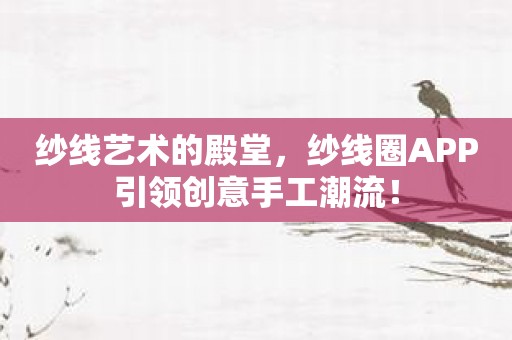 纱线艺术的殿堂，纱线圈APP引领创意手工潮流！