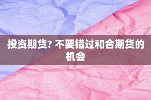 投资期货? 不要错过和合期货的机会