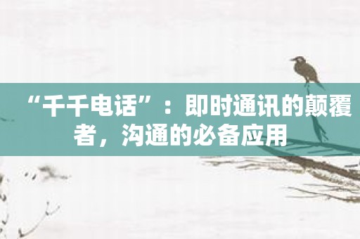 “千千电话”：即时通讯的颠覆者，沟通的必备应用