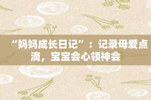 “妈妈成长日记”：记录母爱点滴，宝宝会心领神会