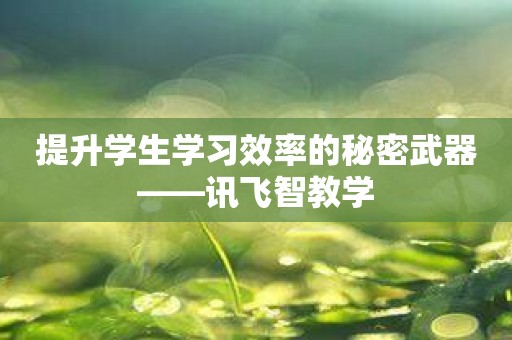 提升学生学习效率的秘密武器——讯飞智教学