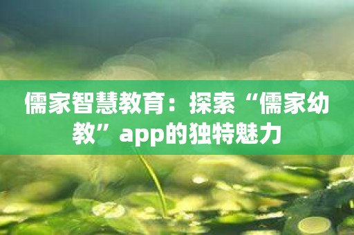 儒家智慧教育：探索“儒家幼教”app的独特魅力