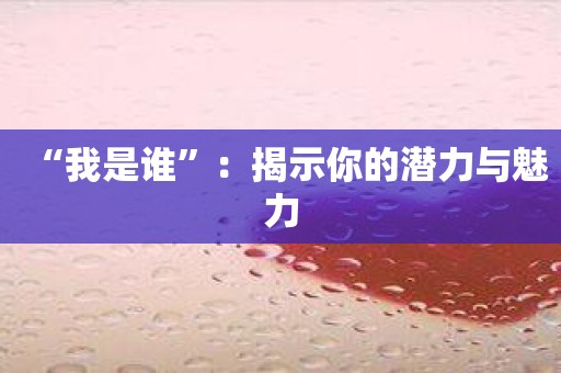 “我是谁”：揭示你的潜力与魅力