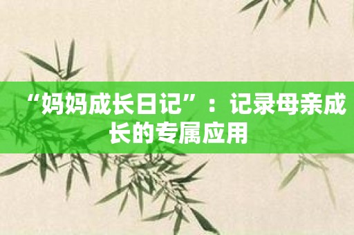 “妈妈成长日记”：记录母亲成长的专属应用