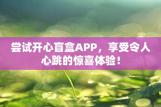 尝试开心盲盒APP，享受令人心跳的惊喜体验！