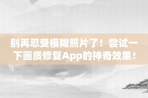 别再忍受模糊照片了！尝试一下画质修复App的神奇效果！