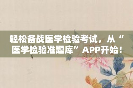 轻松备战医学检验考试，从“医学检验准题库”APP开始！