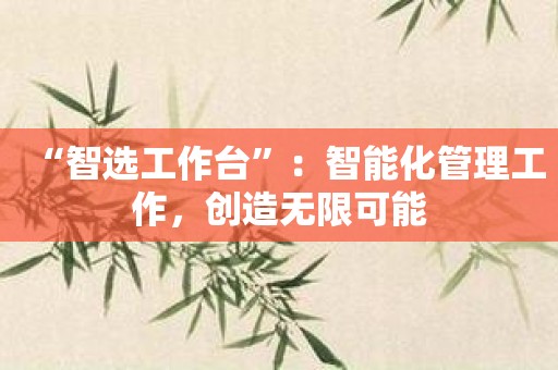 “智选工作台”：智能化管理工作，创造无限可能