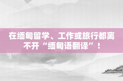 在缅甸留学、工作或旅行都离不开“缅甸语翻译”！