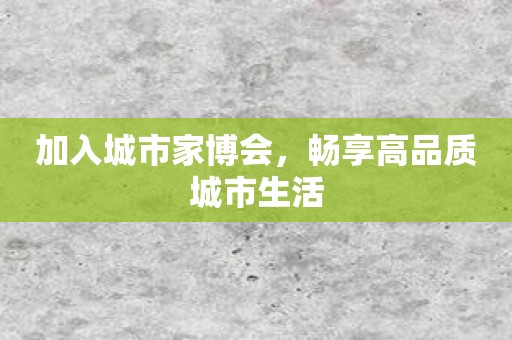 加入城市家博会，畅享高品质城市生活