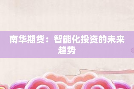 南华期货：智能化投资的未来趋势