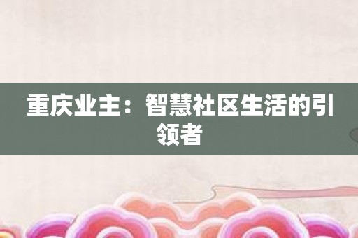 重庆业主：智慧社区生活的引领者