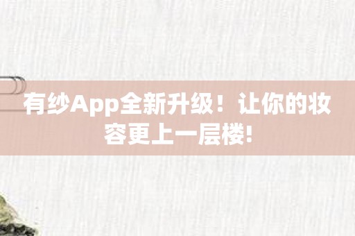 有纱App全新升级！让你的妆容更上一层楼!