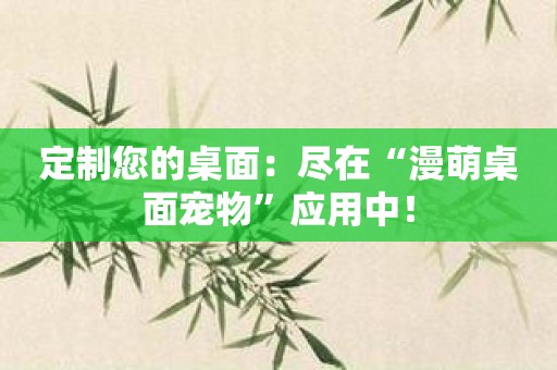 定制您的桌面：尽在“漫萌桌面宠物”应用中！