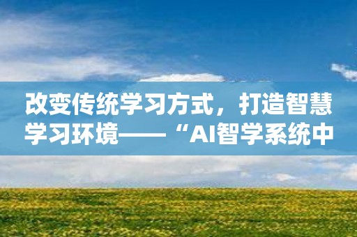 改变传统学习方式，打造智慧学习环境——“AI智学系统中考版”。