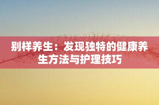 别样养生：发现独特的健康养生方法与护理技巧