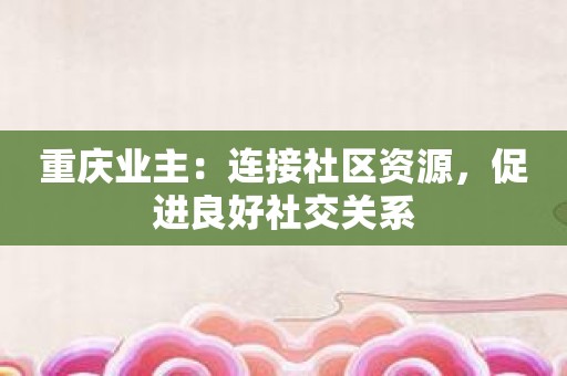 重庆业主：连接社区资源，促进良好社交关系
