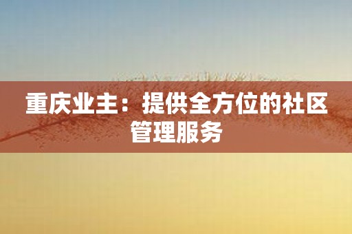 重庆业主：提供全方位的社区管理服务