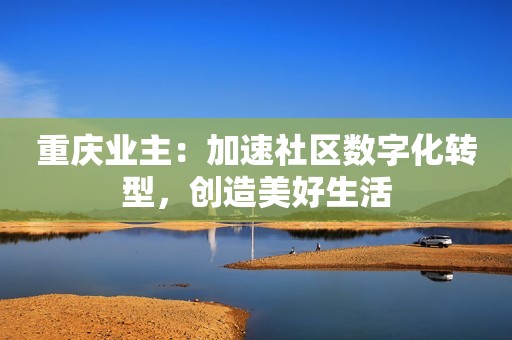 重庆业主：加速社区数字化转型，创造美好生活