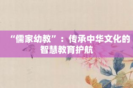 “儒家幼教”：传承中华文化的智慧教育护航