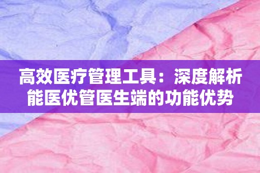 高效医疗管理工具：深度解析能医优管医生端的功能优势