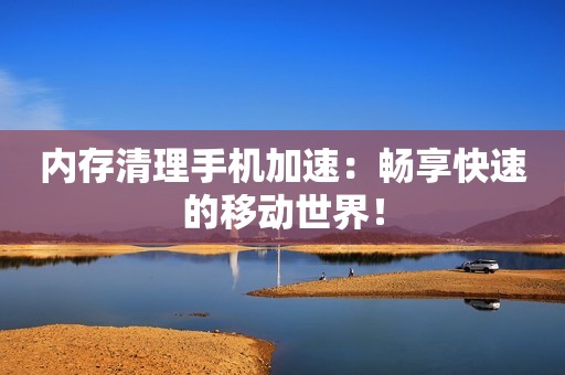内存清理手机加速：畅享快速的移动世界！