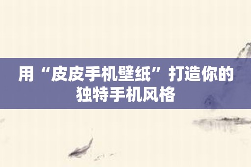 用“皮皮手机壁纸”打造你的独特手机风格