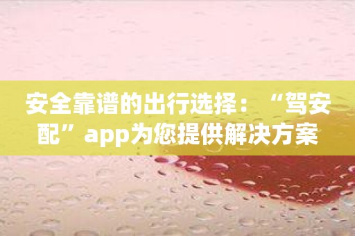 安全靠谱的出行选择：“驾安配”app为您提供解决方案
