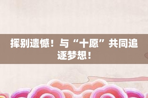 挥别遗憾！与“十愿”共同追逐梦想！