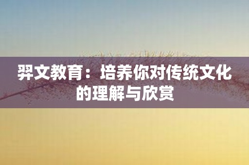 羿文教育：培养你对传统文化的理解与欣赏