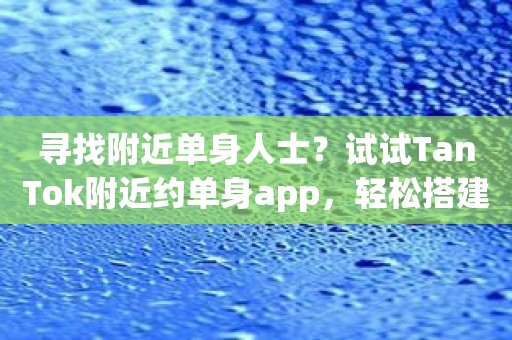 寻找附近单身人士？试试TanTok附近约单身app，轻松搭建新关系！