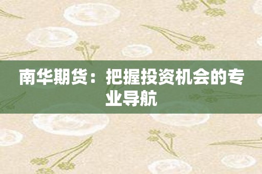 南华期货：把握投资机会的专业导航