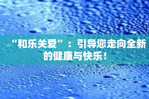 “和乐关爱”：引导您走向全新的健康与快乐！