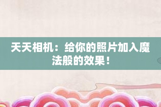 天天相机：给你的照片加入魔法般的效果！