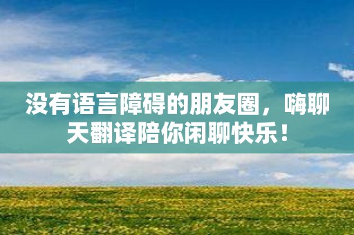 没有语言障碍的朋友圈，嗨聊天翻译陪你闲聊快乐！