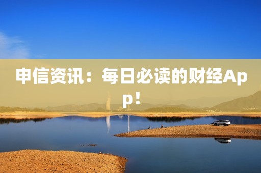 申信资讯：每日必读的财经App！