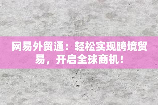 网易外贸通：轻松实现跨境贸易，开启全球商机！