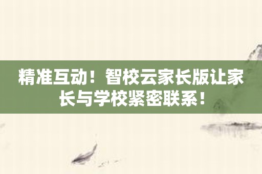 精准互动！智校云家长版让家长与学校紧密联系！