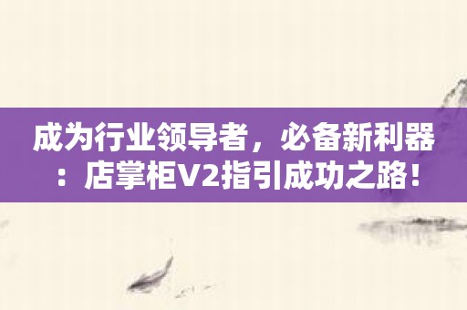 成为行业领导者，必备新利器：店掌柜V2指引成功之路！