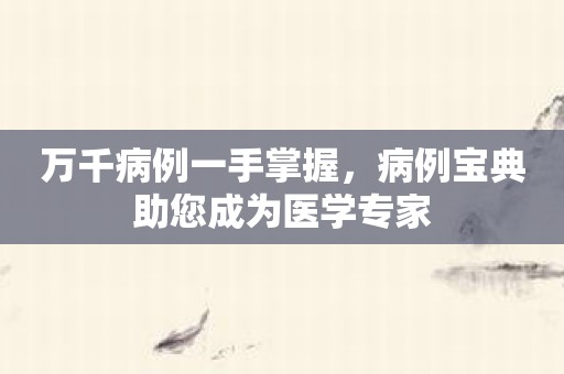 万千病例一手掌握，病例宝典助您成为医学专家