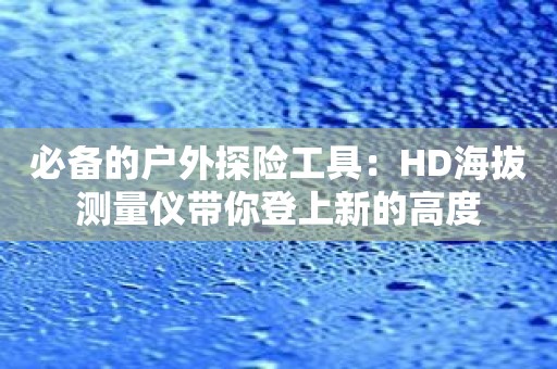 必备的户外探险工具：HD海拔测量仪带你登上新的高度