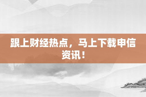 跟上财经热点，马上下载申信资讯！