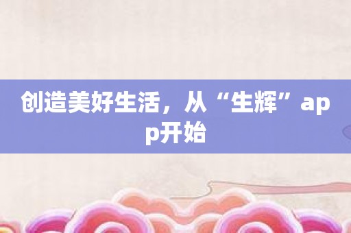 创造美好生活，从“生辉”app开始