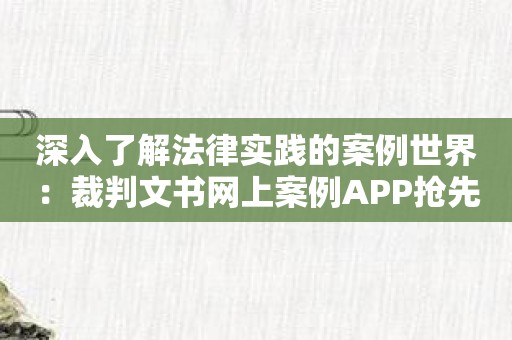 深入了解法律实践的案例世界：裁判文书网上案例APP抢先体验！