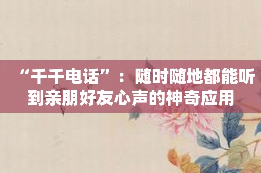 “千千电话”：随时随地都能听到亲朋好友心声的神奇应用