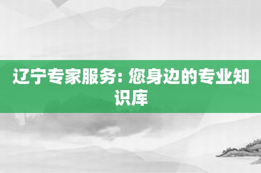 辽宁专家服务: 您身边的专业知识库